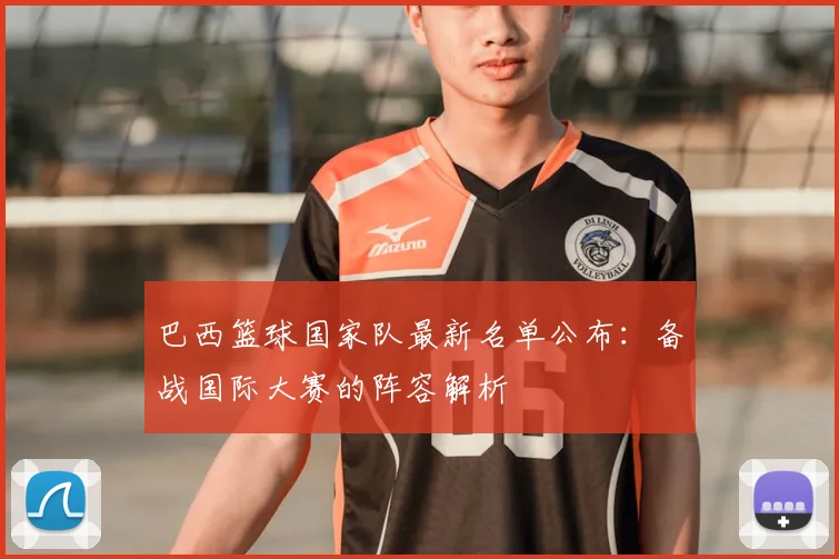 巴西篮球国家队最新名单公布：备战国际大赛的阵容解析