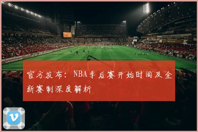 官方发布：NBA季后赛开始时间及全新赛制深度解析