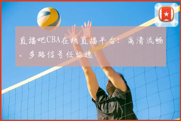 直播吧CBA在线直播平台：高清流畅、多路信号任你选