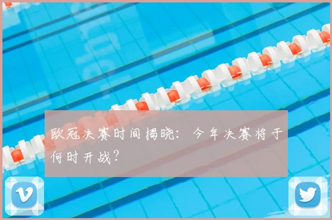 欧冠决赛时间揭晓：今年决赛将于何时开战？