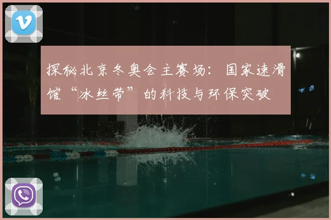 探秘北京冬奥会主赛场：国家速滑馆“冰丝带”的科技与环保突破