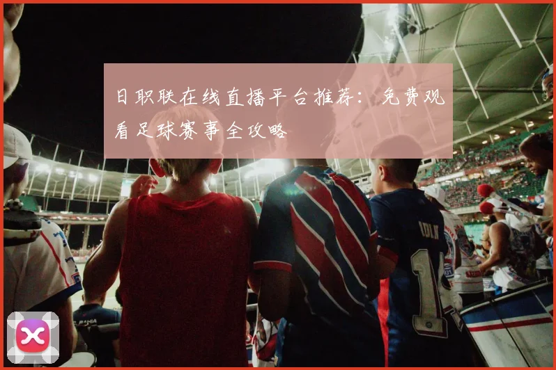 日职联在线直播平台推荐:免费观看足球赛事全攻略