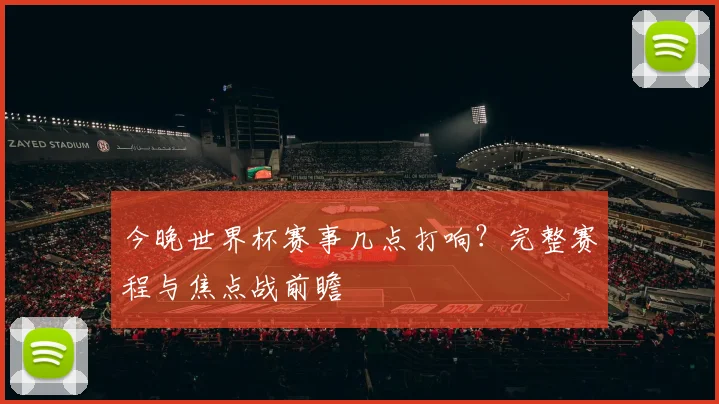今晚世界杯赛事几点打响？完整赛程与焦点战前瞻
