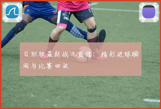 日职联最新战况直播:精彩进球瞬间与比赛回放