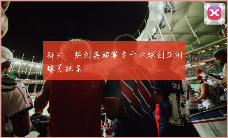 孙兴慜热刺英超赛季十六球创亚洲球员纪录