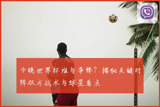今晚世界杯谁与争锋？揭秘关键对阵双方战术与球星看点
