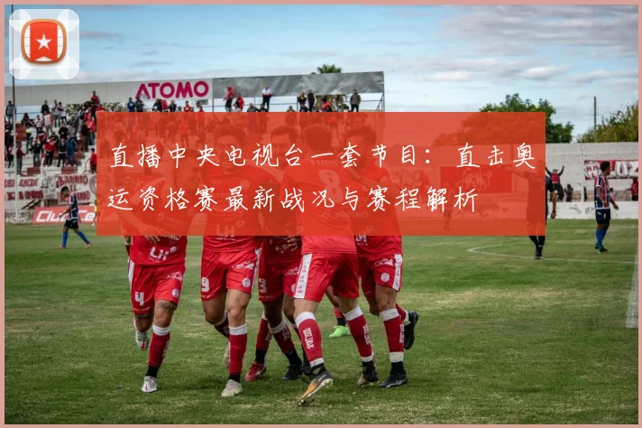 直播中央电视台一套节目:直击奥运资格赛最新战况与赛程解析
