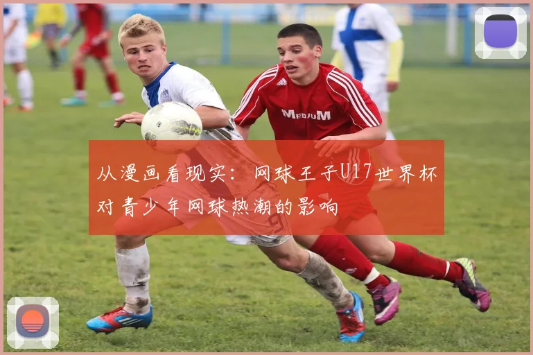 从漫画看现实:网球王子U17世界杯对青少年网球热潮的影响