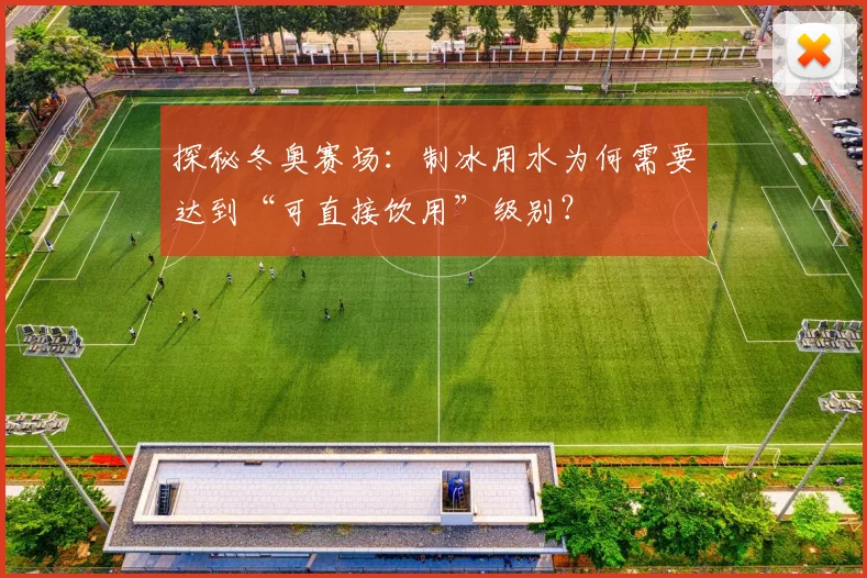 探秘冬奥赛场：制冰用水为何需要达到“可直接饮用”级别？