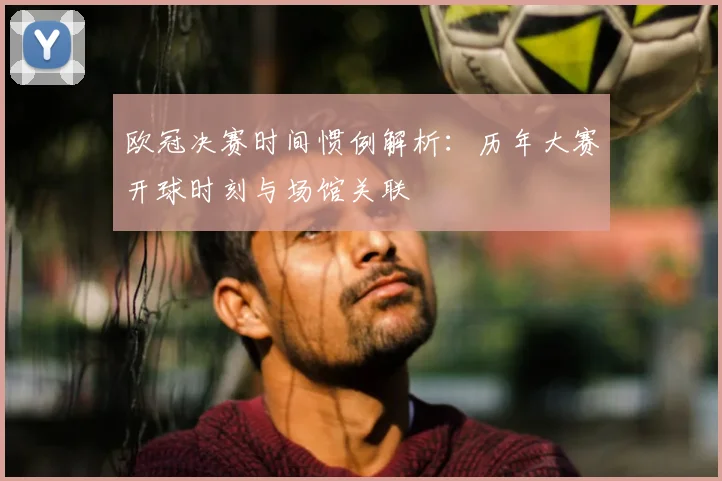 欧冠决赛时间惯例解析：历年大赛开球时刻与场馆关联