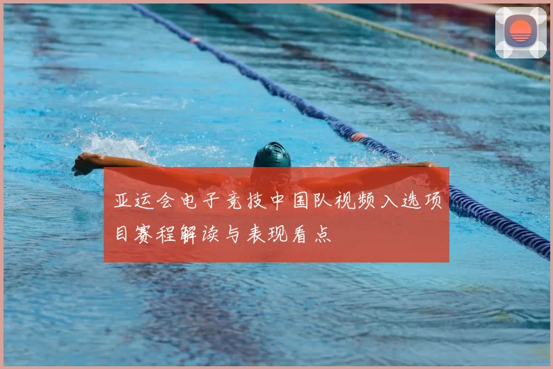 亚运会电子竞技中国队视频入选项目赛程解读与表现看点