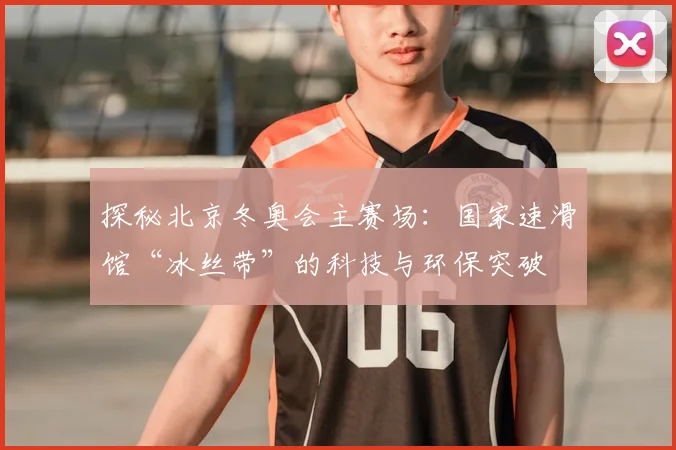 探秘北京冬奥会主赛场：国家速滑馆“冰丝带”的科技与环保突破