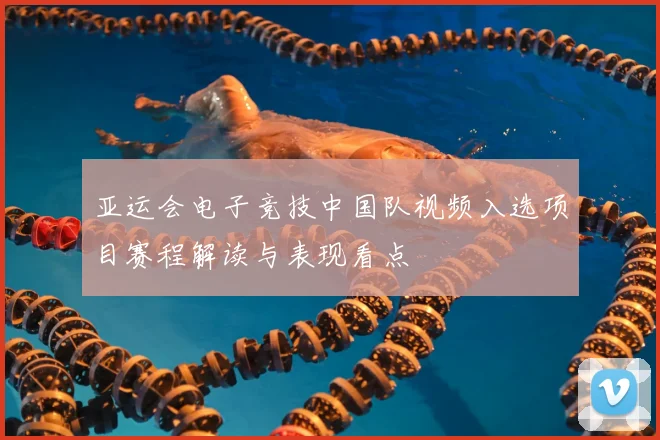 亚运会电子竞技中国队视频入选项目赛程解读与表现看点