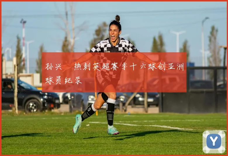 孙兴慜热刺英超赛季十六球创亚洲球员纪录