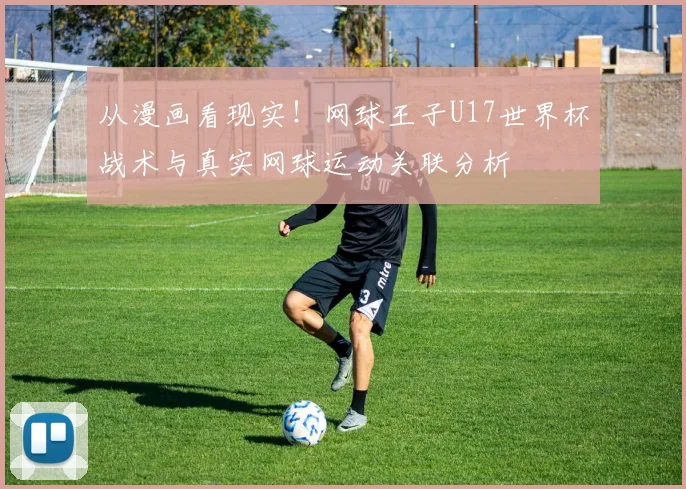从漫画看现实!网球王子U17世界杯战术与真实网球运动关联分析