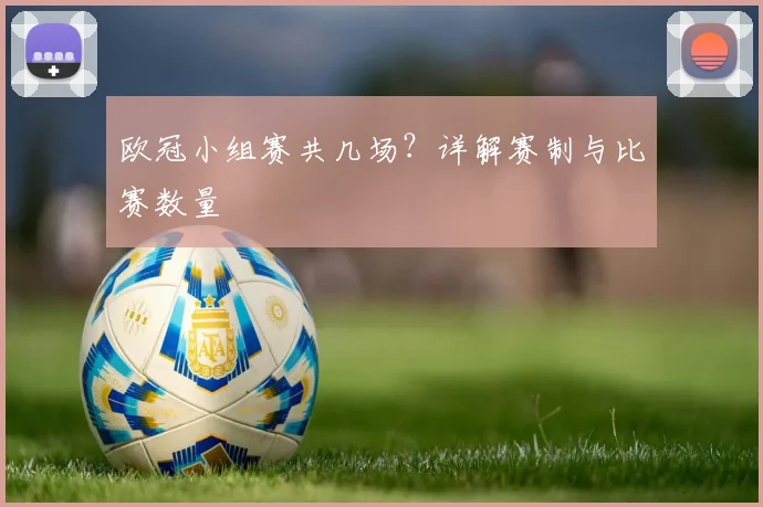 欧冠小组赛共几场?详解赛制与比赛数量
