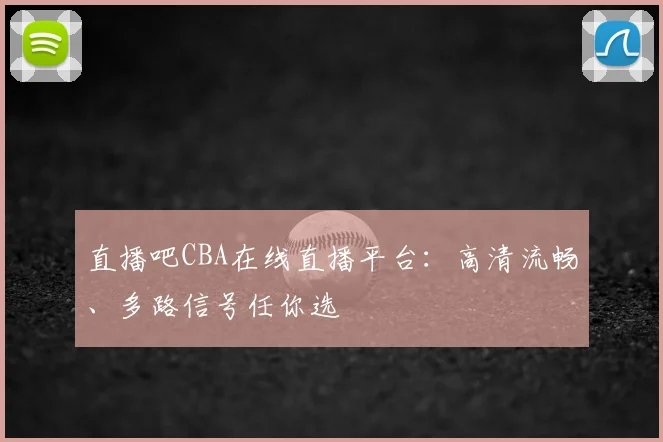 直播吧CBA在线直播平台：高清流畅、多路信号任你选