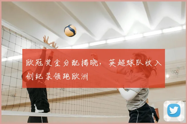 欧冠奖金分配揭晓,英超球队收入创纪录领跑欧洲